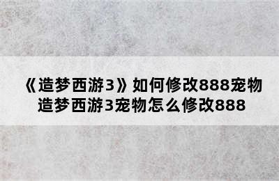 《造梦西游3》如何修改888宠物 造梦西游3宠物怎么修改888